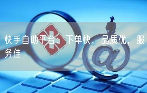 快手自助平台：下单快，品质优，服务佳