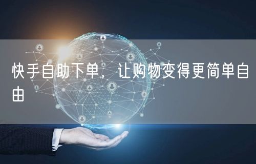 快手自助下单，让购物变得更简单自由