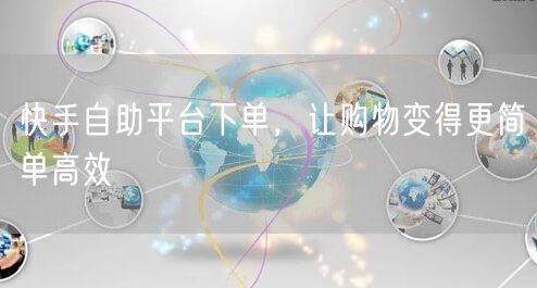 快手自助平台下单，让购物变得更简单高效