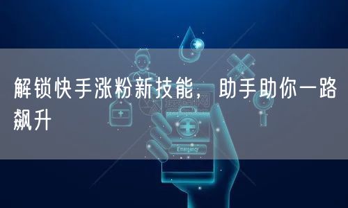 解锁快手涨粉新技能，助手助你一路飙升