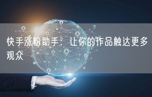 快手涨粉助手:让你的作品触达更多观众