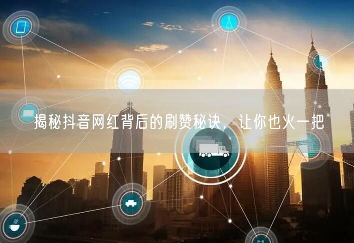 揭秘抖音网红背后的刷赞秘诀，让你也火一把