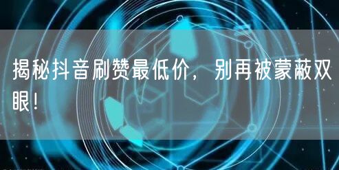 揭秘抖音刷赞最低价，别再被蒙蔽双眼！