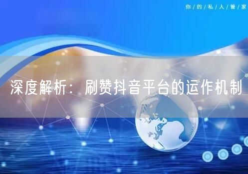 深度解析：刷赞抖音平台的运作机制