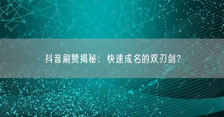 抖音刷赞揭秘：快速成名的双刃剑？