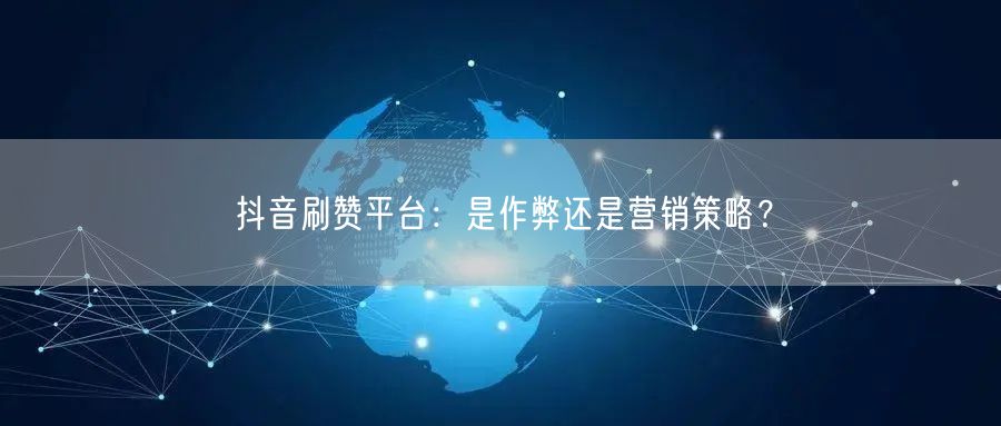 抖音刷赞平台：是作弊还是营销策略？