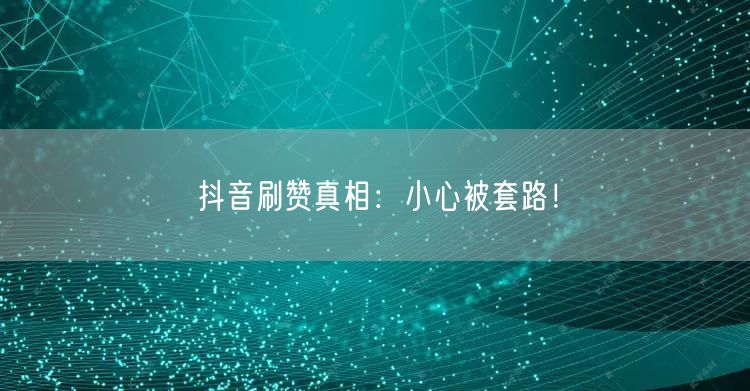 抖音刷赞真相：小心被套路！