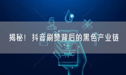揭秘！抖音刷赞背后的黑色产业链