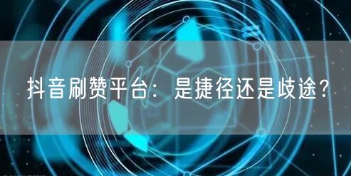 抖音刷赞平台：是捷径还是歧途？