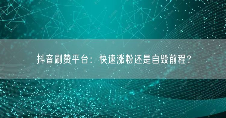 抖音刷赞平台：快速涨粉还是自毁前程？