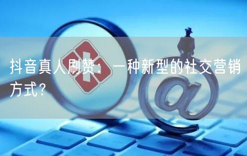 抖音真人刷赞：一种新型的社交营销方式？