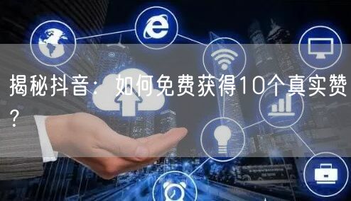 揭秘抖音：如何免费获得10个真实赞？