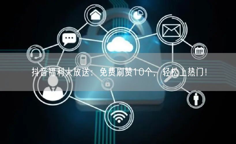 抖音福利大放送：免费刷赞10个，轻松上热门！