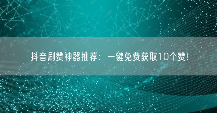 抖音刷赞神器推荐：一键免费获取10个赞！