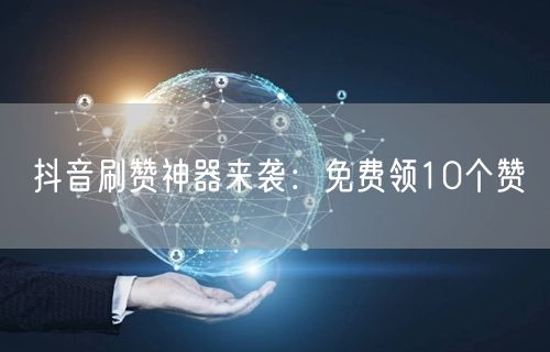 抖音刷赞神器来袭：免费领10个赞