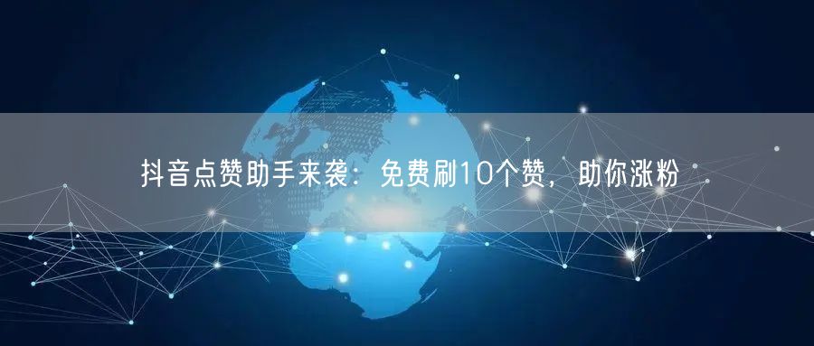 抖音点赞助手来袭：免费刷10个赞，助你涨粉