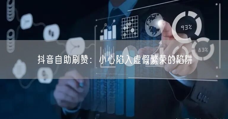 抖音自助刷赞：小心陷入虚假繁荣的陷阱