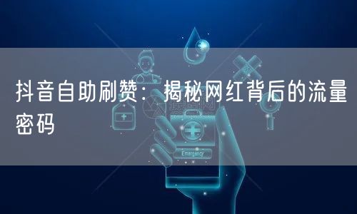 抖音自助刷赞：揭秘网红背后的流量密码