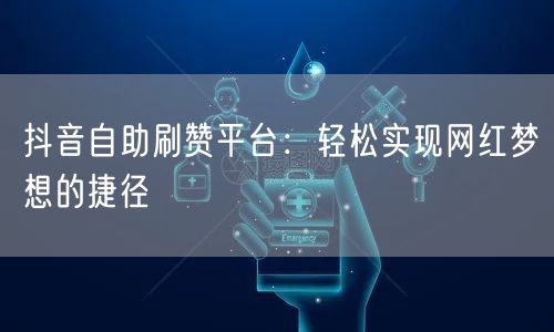 抖音自助刷赞平台：轻松实现网红梦想的捷径