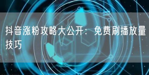 抖音涨粉攻略大公开：免费刷播放量技巧