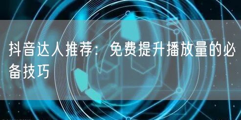 抖音达人推荐：免费提升播放量的必备技巧