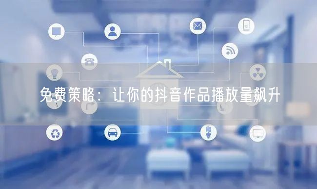 免费策略：让你的抖音作品播放量飙升