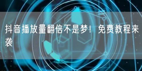 抖音播放量翻倍不是梦！免费教程来袭