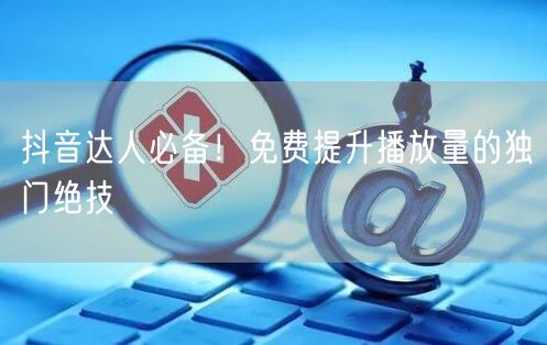 抖音达人必备！免费提升播放量的独门绝技
