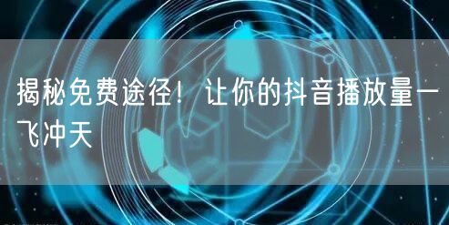 揭秘免费途径！让你的抖音播放量一飞冲天