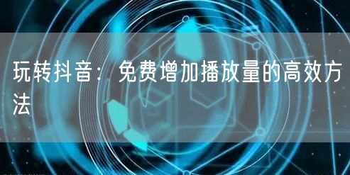 玩转抖音：免费增加播放量的高效方法
