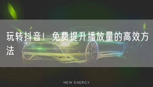 玩转抖音！免费提升播放量的高效方法