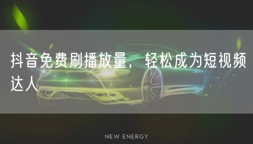 抖音免费刷播放量，轻松成为短视频达人