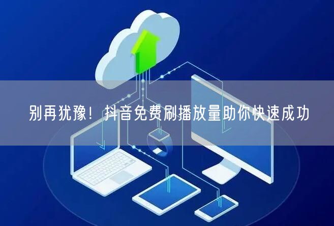 别再犹豫！抖音免费刷播放量助你快速成功