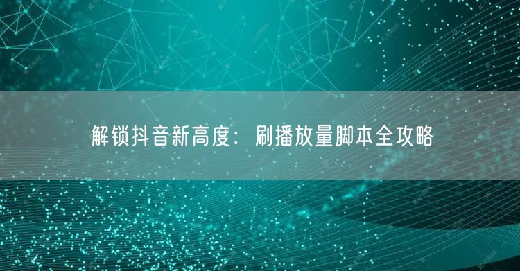 解锁抖音新高度：刷播放量脚本全攻略