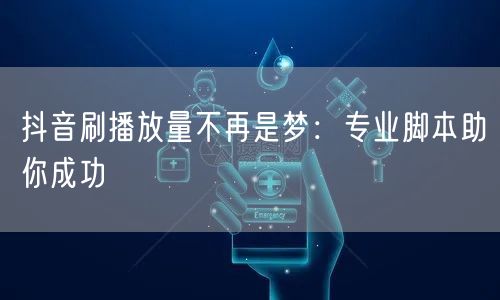 抖音刷播放量不再是梦：专业脚本助你成功