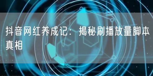 抖音网红养成记：揭秘刷播放量脚本真相