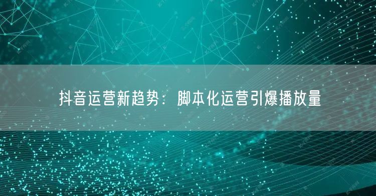 抖音运营新趋势：脚本化运营引爆播放量