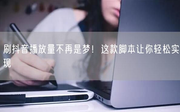 刷抖音播放量不再是梦！这款脚本让你轻松实现
