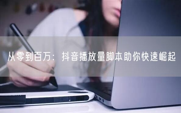 从零到百万：抖音播放量脚本助你快速崛起