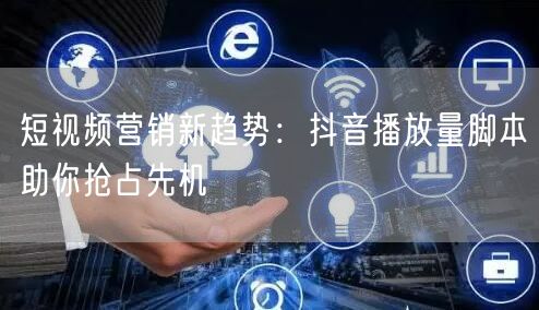 短视频营销新趋势：抖音播放量脚本助你抢占先机
