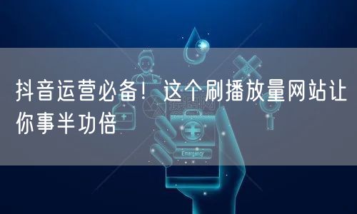 抖音运营必备！这个刷播放量网站让你事半功倍