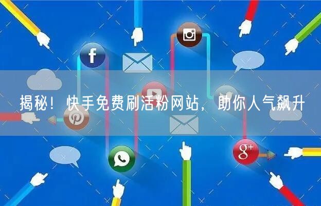 揭秘！快手免费刷活粉网站，助你人气飙升