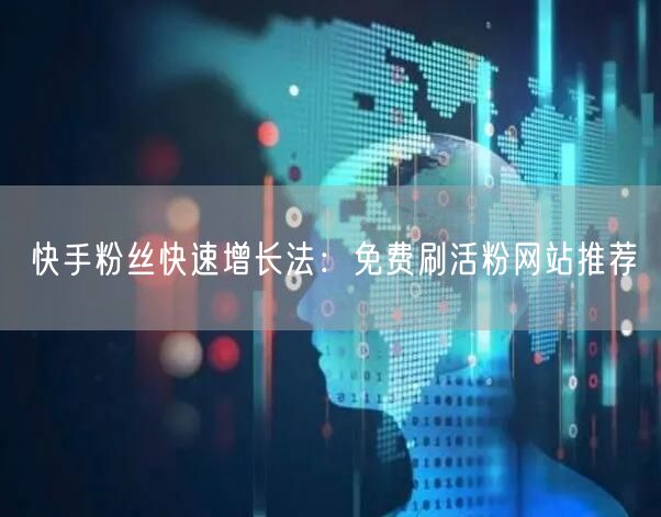快手粉丝快速增长法：免费刷活粉网站推荐
