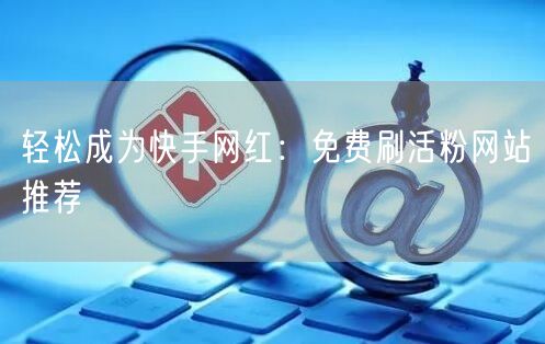 轻松成为快手网红：免费刷活粉网站推荐