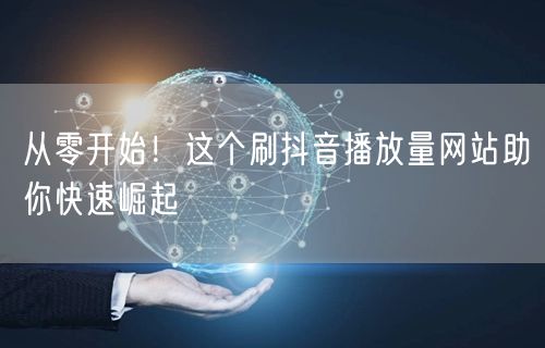 从零开始！这个刷抖音播放量网站助你快速崛起