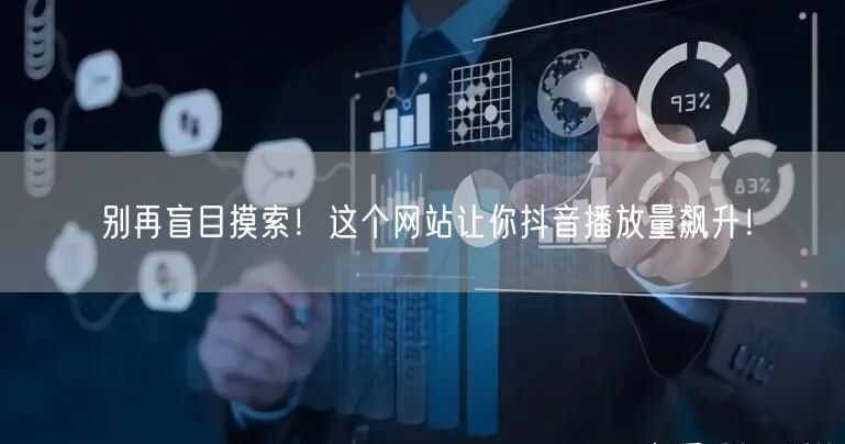 别再盲目摸索！这个网站让你抖音播放量飙升！