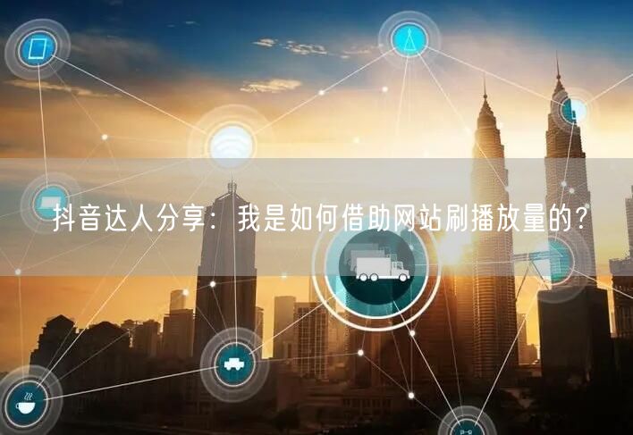 抖音达人分享：我是如何借助网站刷播放量的？