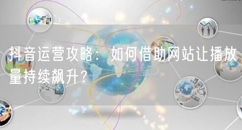 抖音运营攻略：如何借助网站让播放量持续飙升？