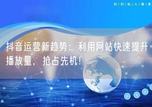 抖音运营新趋势：利用网站快速提升播放量，抢占先机！