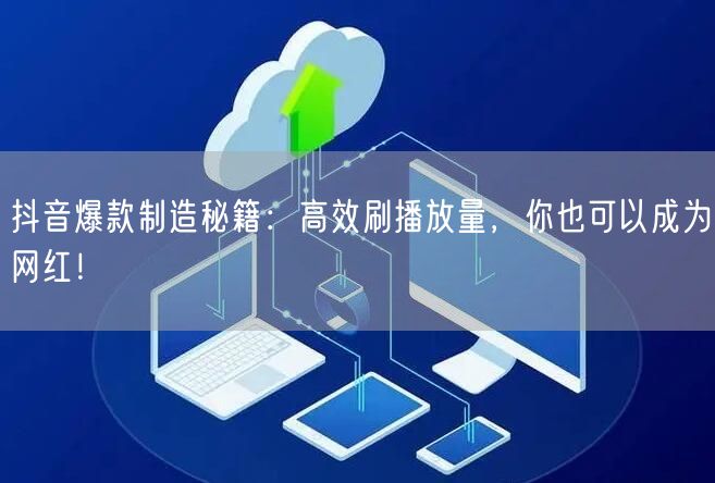 抖音爆款制造秘籍：高效刷播放量，你也可以成为网红！